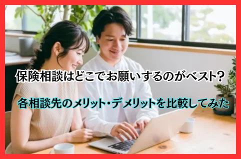 保険相談はどこでお願いするのがベスト？各相談先のメリット・デメリットを比較してみた