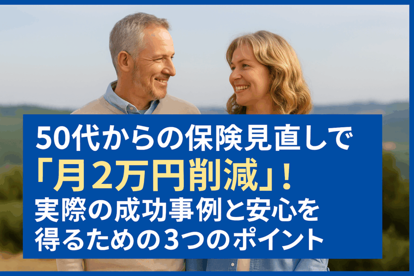 「50代からの保険見直しで『月2万円削減』！実際の成功事例と安心を得るための3つのポイント」